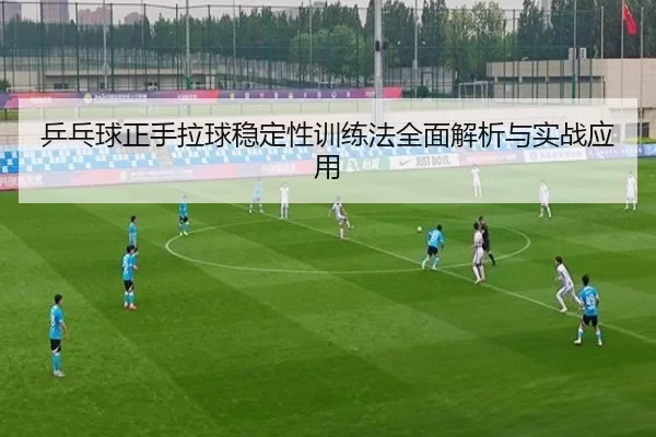 乒乓球正手拉球稳定性训练法全面解析与实战应用